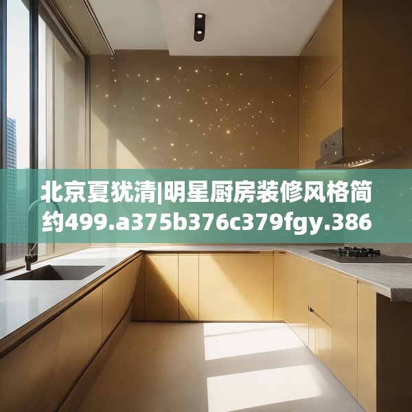 北京夏犹清|明星厨房装修风格简约499.a375b376c379fgy.386poiy
