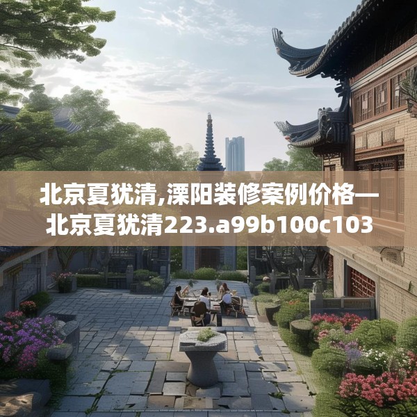 北京夏犹清,溧阳装修案例价格—北京夏犹清223.a99b100c103fgy.110fdsfds