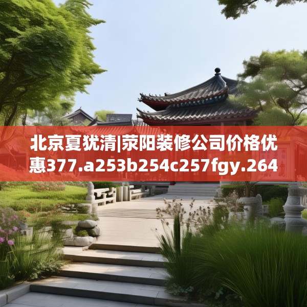 北京夏犹清|荥阳装修公司价格优惠377.a253b254c257fgy.264bnbn