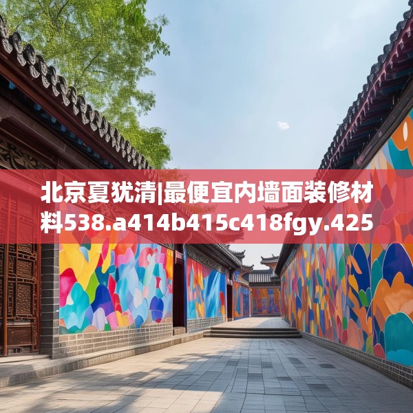 北京夏犹清|最便宜内墙面装修材料538.a414b415c418fgy.425dewqe