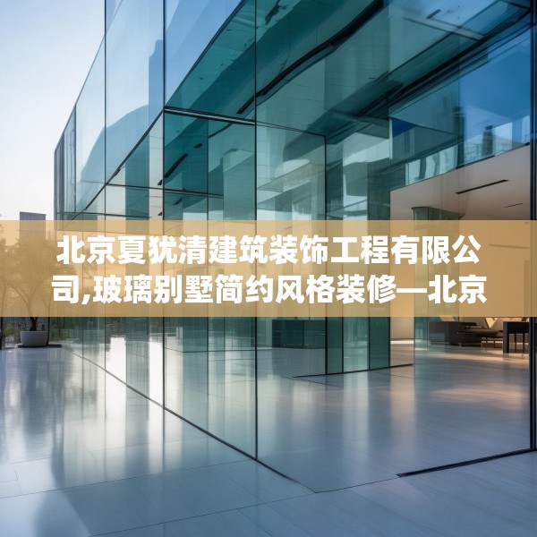 北京夏犹清建筑装饰工程有限公司,玻璃别墅简约风格装修—北京夏犹清建筑装饰工程有限公司606.a482b483c486fgy.493lkjl