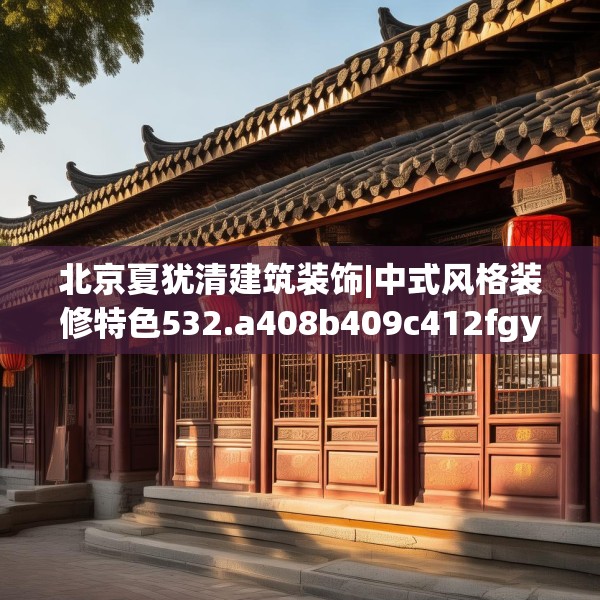 北京夏犹清建筑装饰|中式风格装修特色532.a408b409c412fgy.419sdA