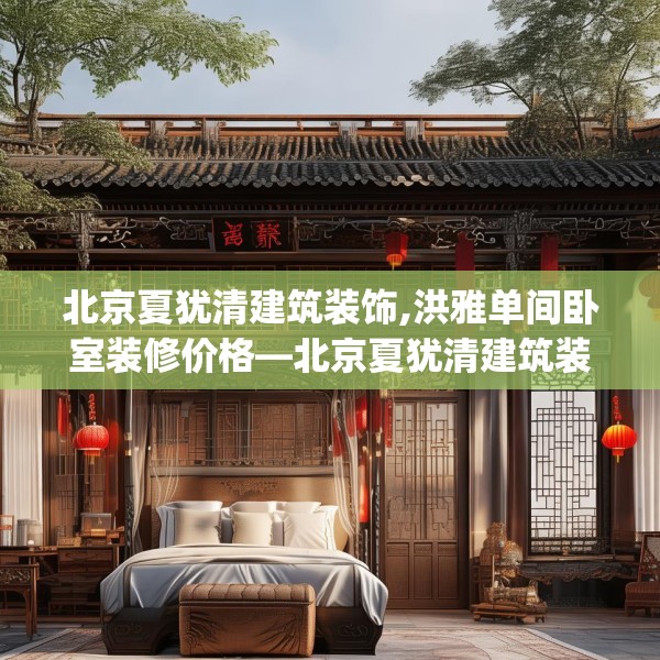 北京夏犹清建筑装饰,洪雅单间卧室装修价格—北京夏犹清建筑装饰426.a302b303c306fgy.313lkjl