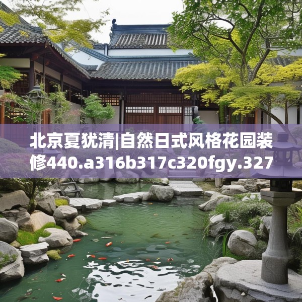 北京夏犹清|自然日式风格花园装修440.a316b317c320fgy.327wew