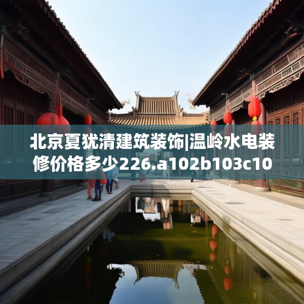 北京夏犹清建筑装饰|温岭水电装修价格多少226.a102b103c106fgy.113sdA