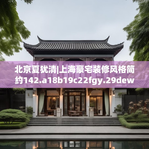 北京夏犹清|上海豪宅装修风格简约142.a18b19c22fgy.29dewqe