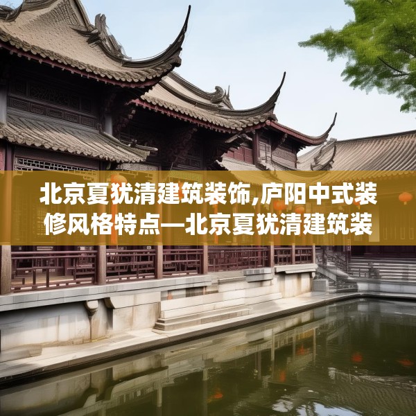 北京夏犹清建筑装饰,庐阳中式装修风格特点—北京夏犹清建筑装饰146.a22b23c26fgy.3376683