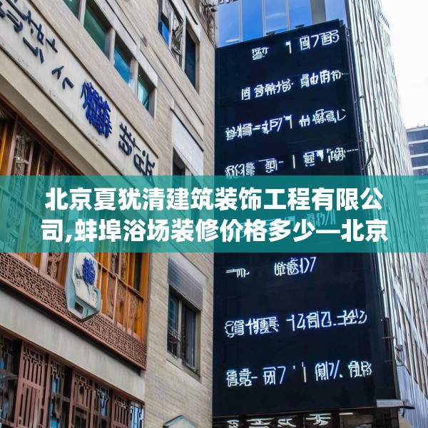 北京夏犹清建筑装饰工程有限公司,蚌埠浴场装修价格多少—北京夏犹清建筑装饰工程有限公司497.a373b374c377fgy.384cvcx