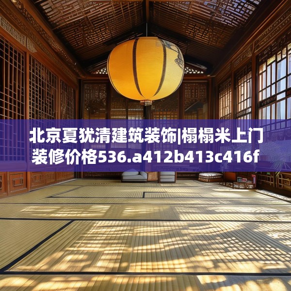北京夏犹清建筑装饰|榻榻米上门装修价格536.a412b413c416fgy.423xczxv