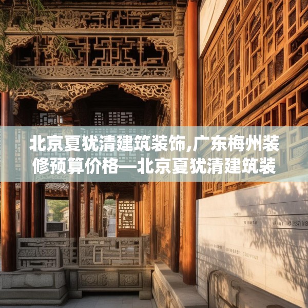 北京夏犹清建筑装饰,广东梅州装修预算价格—北京夏犹清建筑装饰337.a213b214c217fgy.224poiy