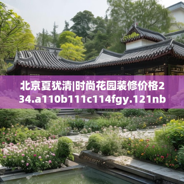 北京夏犹清|时尚花园装修价格234.a110b111c114fgy.121nbn
