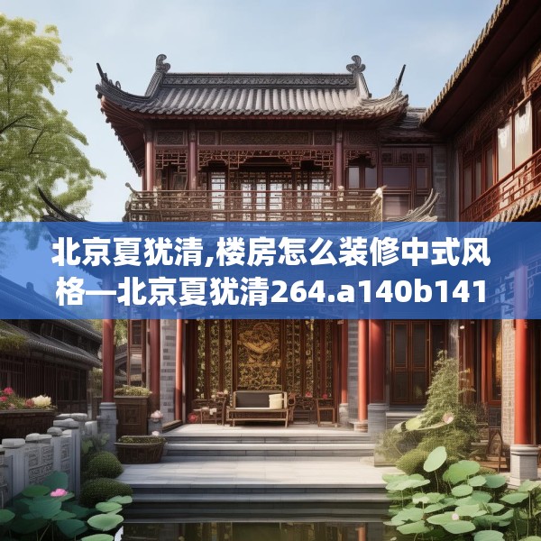 北京夏犹清,楼房怎么装修中式风格—北京夏犹清264.a140b141c144fgy.151lkjl