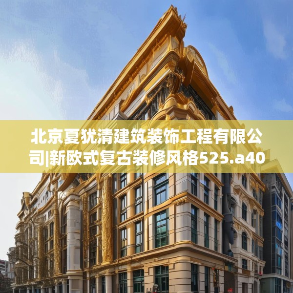 北京夏犹清建筑装饰工程有限公司|新欧式复古装修风格525.a401b402c405fgy.412uyk