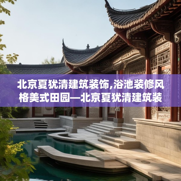 北京夏犹清建筑装饰,浴池装修风格美式田园—北京夏犹清建筑装饰351.a227b228c231fgy.238fghfd