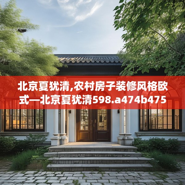 北京夏犹清,农村房子装修风格欧式—北京夏犹清598.a474b475c478fgy.485htyj