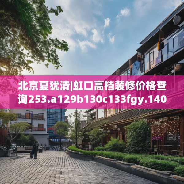 北京夏犹清|虹口高档装修价格查询253.a129b130c133fgy.140jhhj
