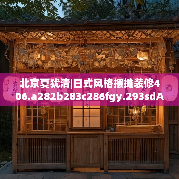 北京夏犹清|日式风格摆摊装修406.a282b283c286fgy.293sdA