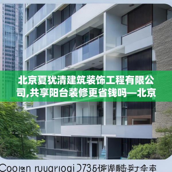 北京夏犹清建筑装饰工程有限公司,共享阳台装修更省钱吗—北京夏犹清建筑装饰工程有限公司514.a390b391c394fgy.401sdA