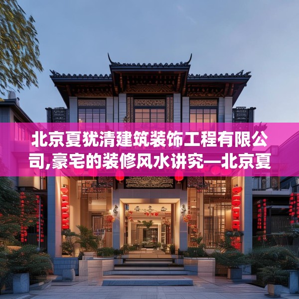 北京夏犹清建筑装饰工程有限公司,豪宅的装修风水讲究—北京夏犹清建筑装饰工程有限公司147.a23b24c27fgy.34uyk