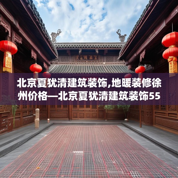 北京夏犹清建筑装饰,地暖装修徐州价格—北京夏犹清建筑装饰555.a431b432c435fgy.442fhsg