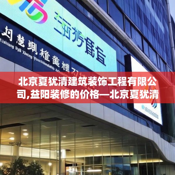 北京夏犹清建筑装饰工程有限公司,益阳装修的价格—北京夏犹清建筑装饰工程有限公司146.a22b23c26fgy.3376683
