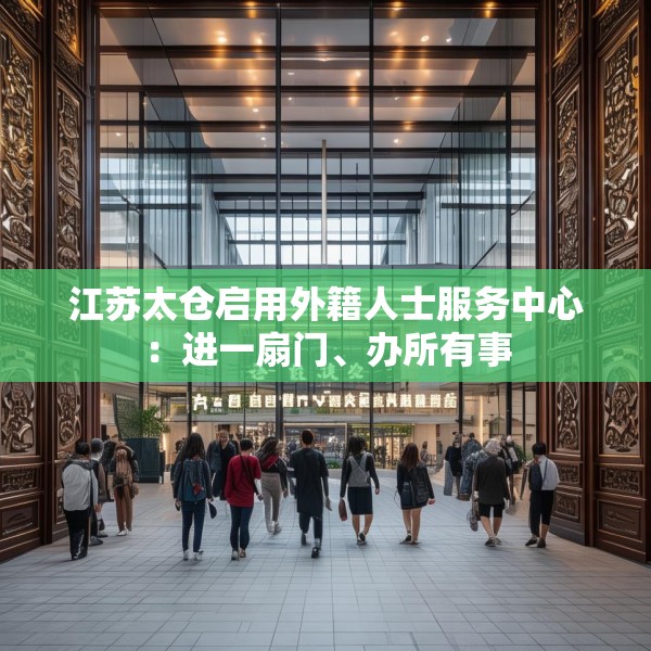 江苏太仓启用外籍人士服务中心：进一扇门、办所有事