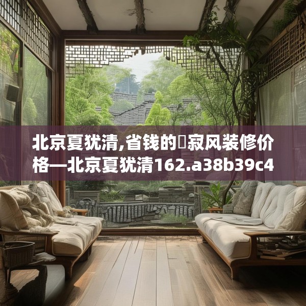 北京夏犹清,省钱的侘寂风装修价格—北京夏犹清162.a38b39c42fgy.49nbn