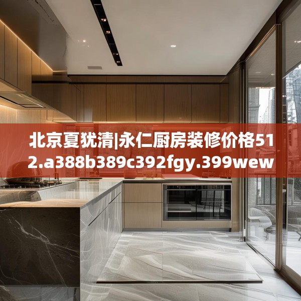 北京夏犹清|永仁厨房装修价格512.a388b389c392fgy.399wew