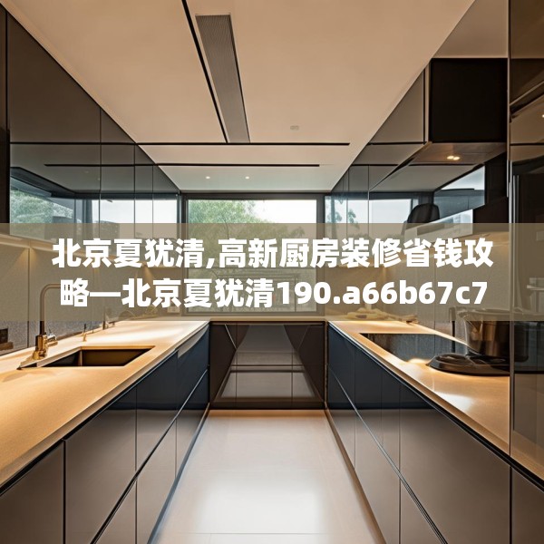 北京夏犹清,高新厨房装修省钱攻略—北京夏犹清190.a66b67c70fgy.77sdA