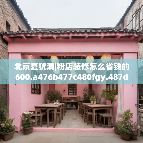北京夏犹清|粉店装修怎么省钱的600.a476b477c480fgy.487dsfds