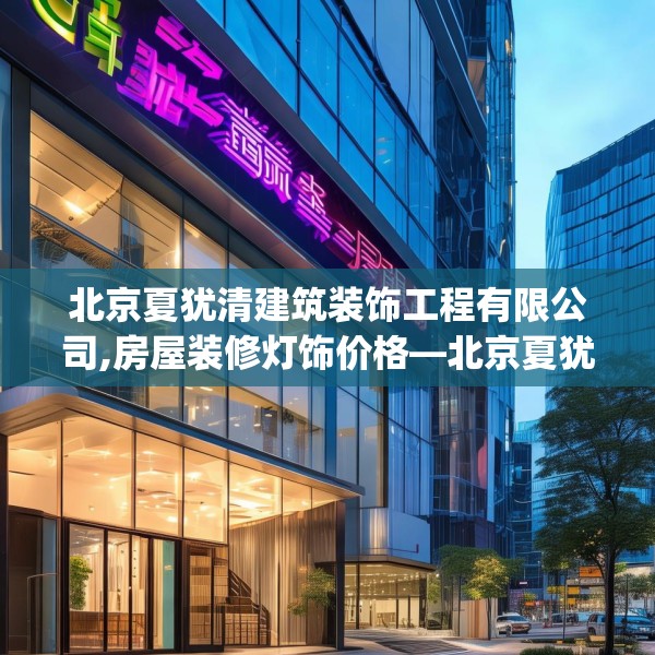 北京夏犹清建筑装饰工程有限公司,房屋装修灯饰价格—北京夏犹清建筑装饰工程有限公司376.a252b253c256fgy.263dewqe