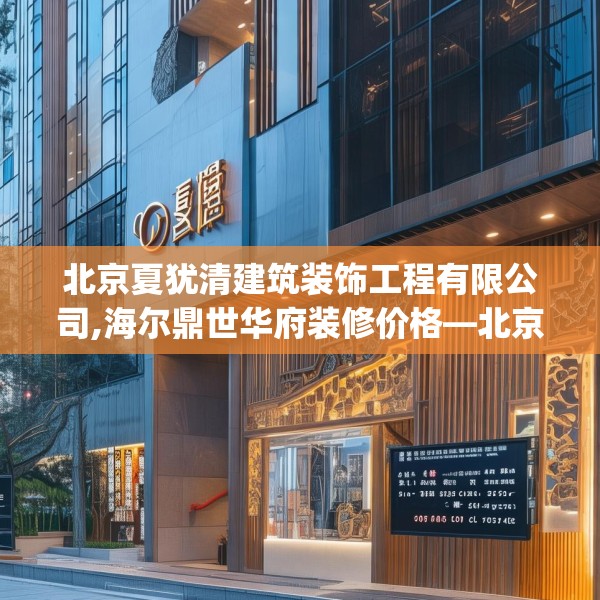北京夏犹清建筑装饰工程有限公司,海尔鼎世华府装修价格—北京夏犹清建筑装饰工程有限公司344.a220b221c224fgy.23176672