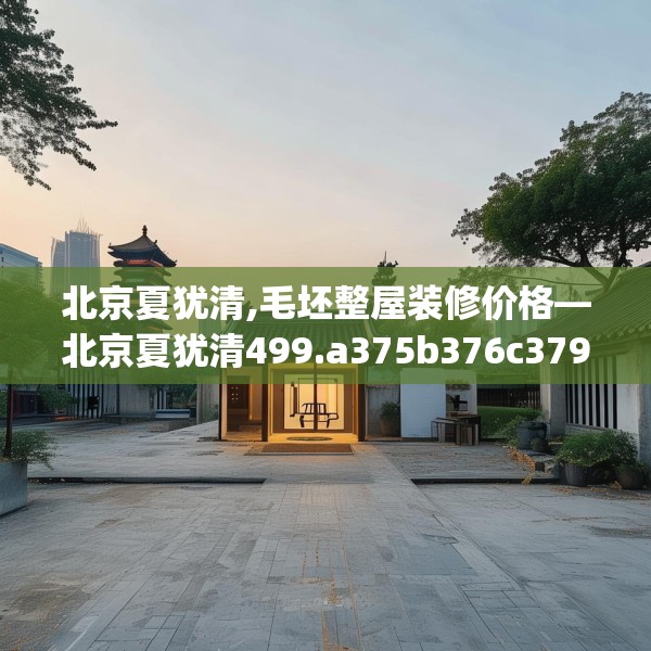 北京夏犹清,毛坯整屋装修价格—北京夏犹清499.a375b376c379fgy.386poiy