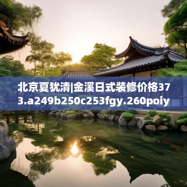 北京夏犹清|金溪日式装修价格373.a249b250c253fgy.260poiy