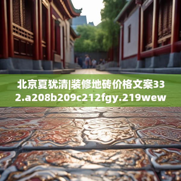 北京夏犹清|装修地砖价格文案332.a208b209c212fgy.219wew