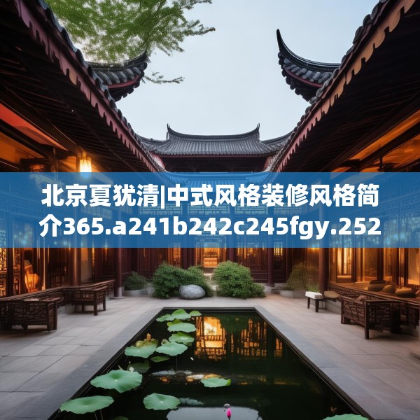 北京夏犹清|中式风格装修风格简介365.a241b242c245fgy.252fds