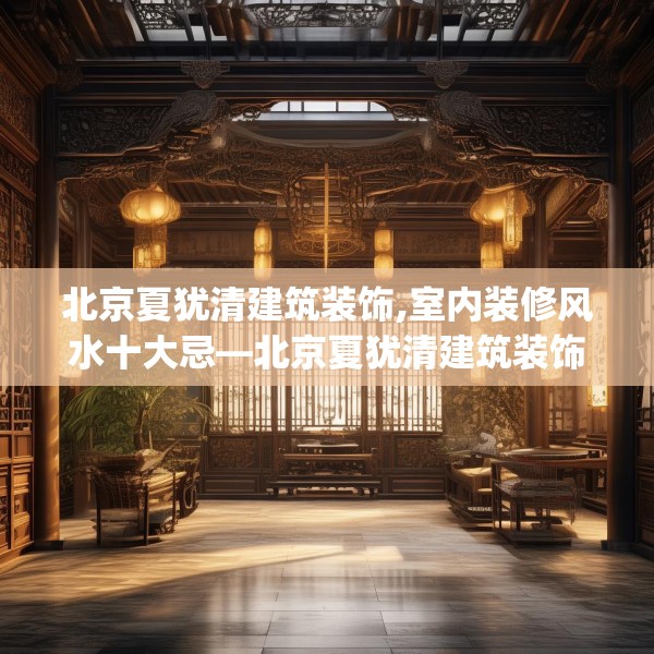 北京夏犹清建筑装饰,室内装修风水十大忌—北京夏犹清建筑装饰181.a57b58c61fgy.68jhhj