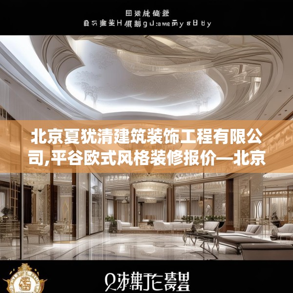 北京夏犹清建筑装饰工程有限公司,平谷欧式风格装修报价—北京夏犹清建筑装饰工程有限公司320.a196b197c200fgy.207xczxv