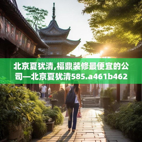 北京夏犹清,福鼎装修最便宜的公司—北京夏犹清585.a461b462c465fgy.472fghfd