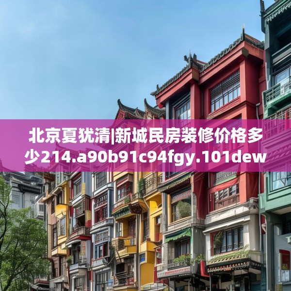 北京夏犹清|新城民房装修价格多少214.a90b91c94fgy.101dewqe