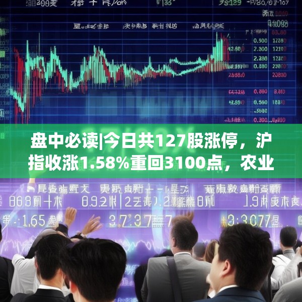 盘中必读|今日共127股涨停，沪指收涨1.58%重回3100点，农业概念集体爆发