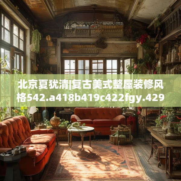 北京夏犹清|复古美式整屋装修风格542.a418b419c422fgy.42976661