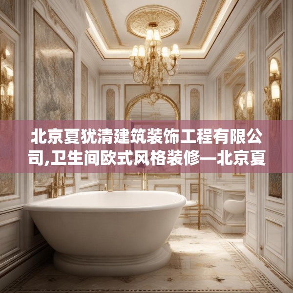 北京夏犹清建筑装饰工程有限公司,卫生间欧式风格装修—北京夏犹清建筑装饰工程有限公司340.a216b217c220fgy.227dewqe