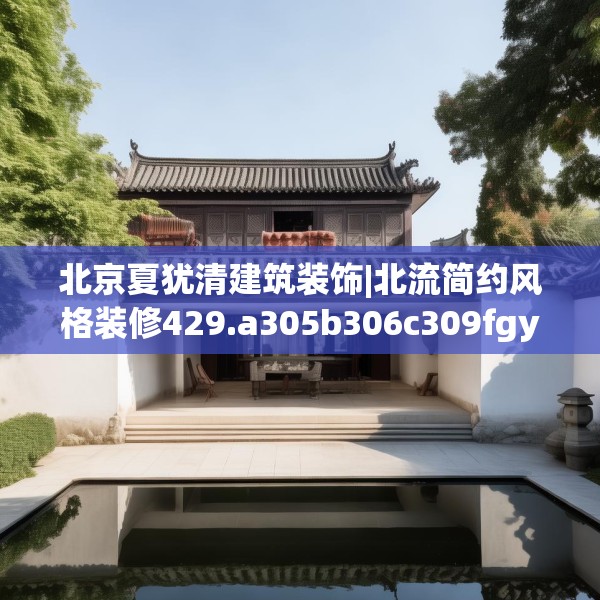 北京夏犹清建筑装饰|北流简约风格装修429.a305b306c309fgy.316fhsg