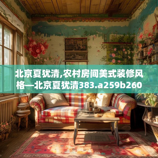 北京夏犹清,农村房间美式装修风格—北京夏犹清383.a259b260c263fgy.270fds