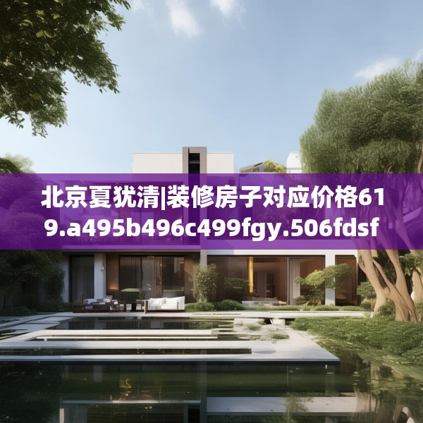 北京夏犹清|装修房子对应价格619.a495b496c499fgy.506fdsfds