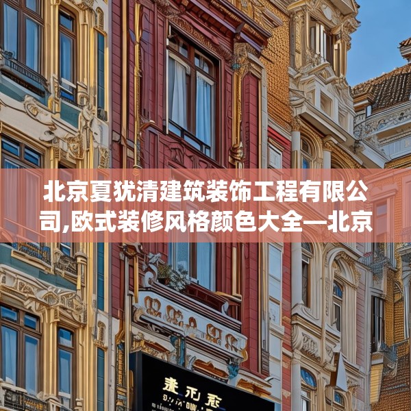 北京夏犹清建筑装饰工程有限公司,欧式装修风格颜色大全—北京夏犹清建筑装饰工程有限公司367.a243b244c247fgy.254fdsfds