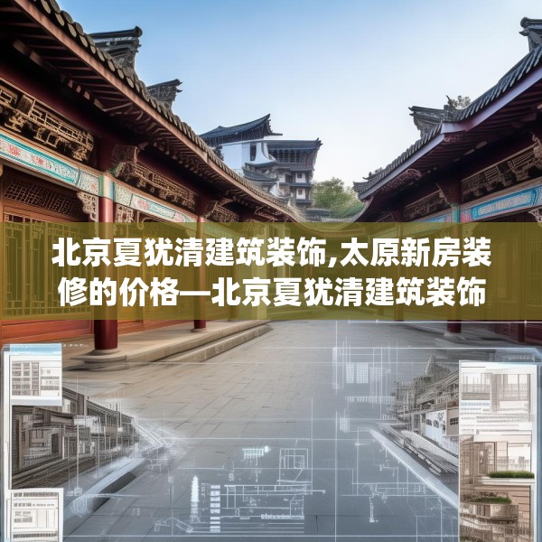 北京夏犹清建筑装饰,太原新房装修的价格—北京夏犹清建筑装饰218.a94b95c98fgy.10576679