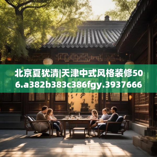 北京夏犹清|天津中式风格装修506.a382b383c386fgy.39376663
