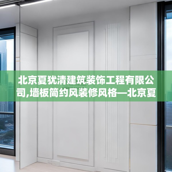 北京夏犹清建筑装饰工程有限公司,墙板简约风装修风格—北京夏犹清建筑装饰工程有限公司516.a392b393c396fgy.403lkjl